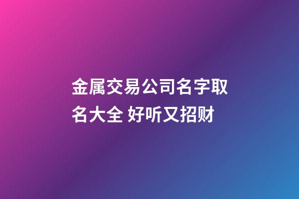 金属交易公司名字取名大全 好听又招财-第1张-公司起名-玄机派